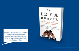 The Idea Hunter: How to Find the
   Best Ideas and Make them
 Happen by Andy Boynton, Bill
 Fischer and William Bole (Apr,
       2011) Jossey-Bass



                                   Dr. Ricardo Sosa (sosa.ricardo@gmail.com)
 