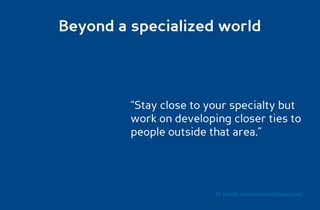 Beyond a specialized world




         “Stay close to your specialty but
         work on developing closer ties to
         people outside that area.”




                         Dr. Ricardo Sosa (sosa.ricardo@gmail.com)
 