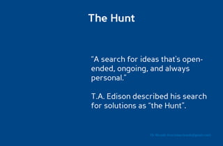 The Hunt


“A search for ideas that's open-
ended, ongoing, and always
personal.”

T.A. Edison described his search
for solutions as “the Hunt”.


                Dr. Ricardo Sosa (sosa.ricardo@gmail.com)
 