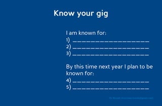 Know your gig

  I am known for:
  1) _________________
  2) _________________
  3) _________________

  By this time next year I plan to be
  known for:
  4) _________________
  5) _________________
                   Dr. Ricardo Sosa (sosa.ricardo@gmail.com)
 