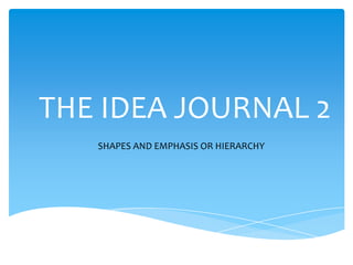 THE IDEA JOURNAL 2
SHAPES AND EMPHASIS OR HIERARCHY

 