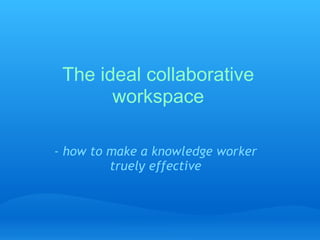 The ideal collaborative workspace - how to make a knowledge worker truely effective 