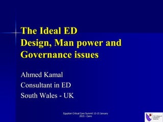 The Ideal ED
Design, Man power and
Governance issues
Ahmed Kamal
Consultant in ED
South Wales - UK
Egyptian Critical Care Summit 12-15 January
2015 - Cairo
 