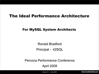 The Ideal Performance Architecture



    The Ideal Performance Architecture


             For MySQL System Architects



                      Ronald Bradford
                     Principal - 42SQL


              Percona Performance Conference
                         April 2009
                                                  http://ronaldbradford.com
                         Version 0.1 2.Apr.2009
 
