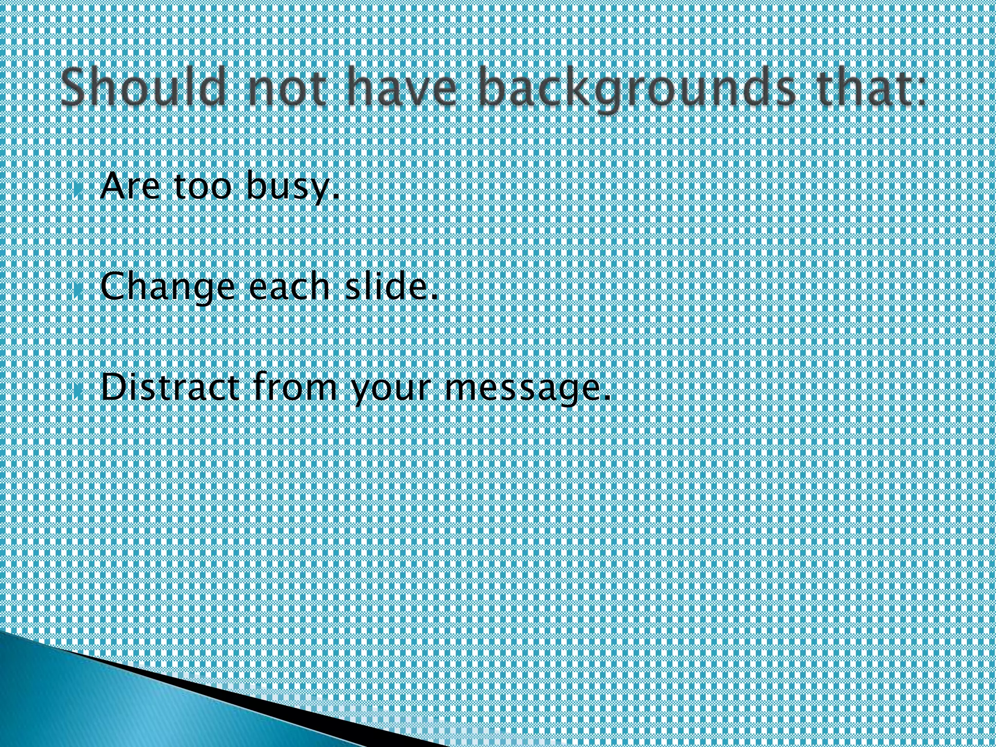  Are too busy.
 Change each slide.
 Distract from your message.
 
