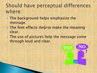  The background helps emphasize the
message.
 The font effects help to make the meaning
clear.
 The use of pictures help the message come
through loud and clear.
 