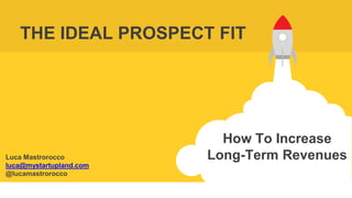 Luca Mastrorocco
luca@mystartupland.com
@lucamastrorocco
THE IDEAL PROSPECT FIT
How To Increase
Long-Term Revenues
 