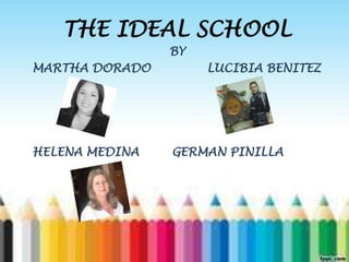 THE IDEAL SCHOOL
BY
MARTHA DORADO LUCIBIA BENITEZ
HELENA MEDINA GERMAN PINILLA
 
