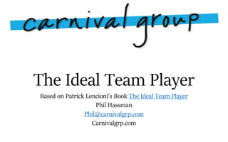 The Ideal Team Player
Based on Patrick Lencioni’s Book The Ideal Team Player
Phil Hassman
Phil@carnivalgrp.com
Carnivalgrp.com
 
