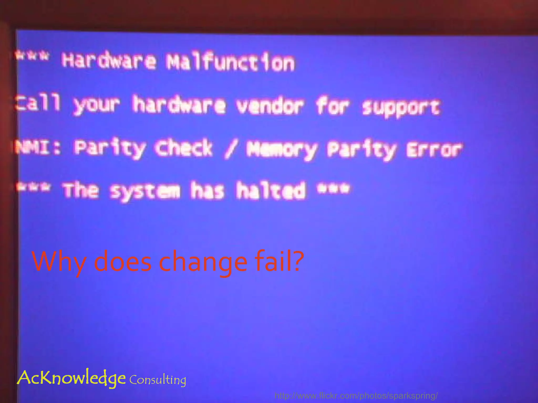 Why does change fail? “ Nearly 60 percent of projects aimed at achieving business change do not fully meet their objectives” 2008 IBM study of more than 1,500 change management executives from 15 countries http://www.flickr.com/photos/misserion/ http://www-03.ibm.com/press/us/en/pressrelease/25492.wss 