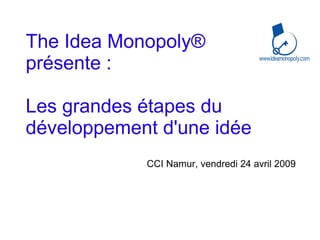 The Idea Monopoly ®  présente :  Les grandes étapes du développement d'une idée CCI Namur, vendredi 24 avril 2009 