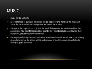 MUSIC
• music will be authentic
• speed changes of particles movement will be displayed and therefore the music will
follo...