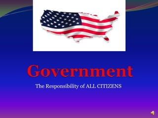 The idea of Government The Responsibility of ALL CITIZENS 