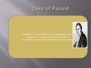•Partitioned by great powers in eighteenth century
•Language: A weapon of national resistance
•Karol Kurpunski celebrated Polish through operas
 