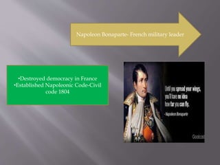 Napoleon Bonaparte- French military leader
•Destroyed democracy in France
•Established Napoleonic Code-Civil
code 1804
 