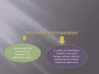 An ideology that
promotes the
interests of a
particular nation
A policy of extending a
country’s rule over
foreign nations, often by
political and economic
control of other areas
 