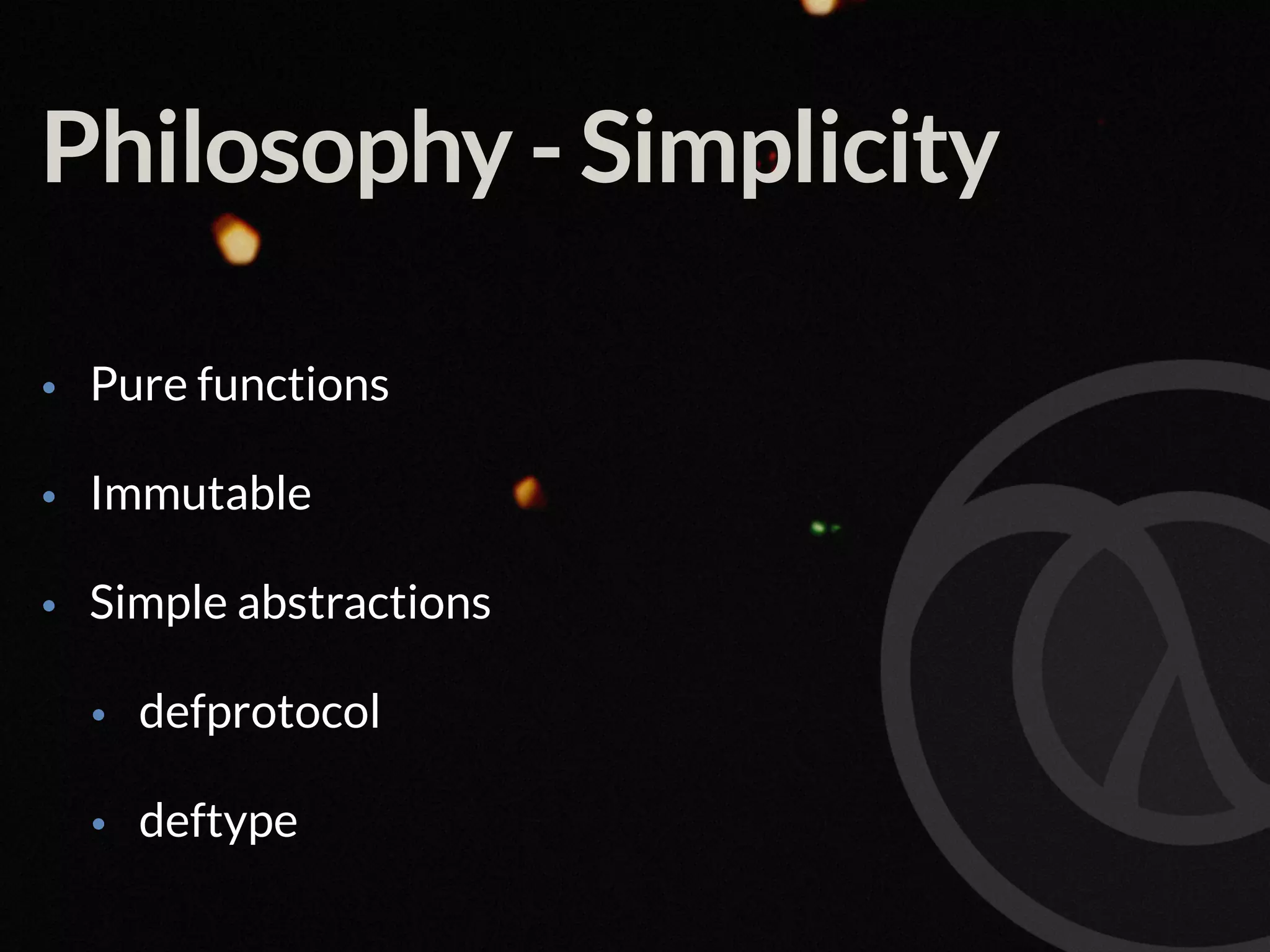 Philosophy - Simplicity • Pure functions • Immutable • Simple abstractions • defprotocol • deftype 
