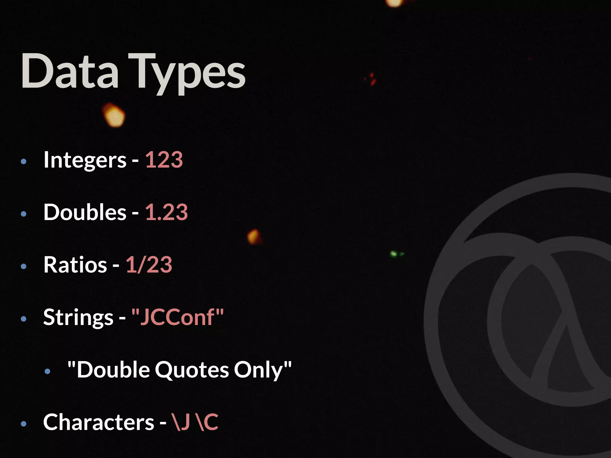 Data Types • Integers - 123 • Doubles - 1.23 • Ratios - 1/23 • Strings - "JCConf" • "Double Quotes Only" • Characters - J C 