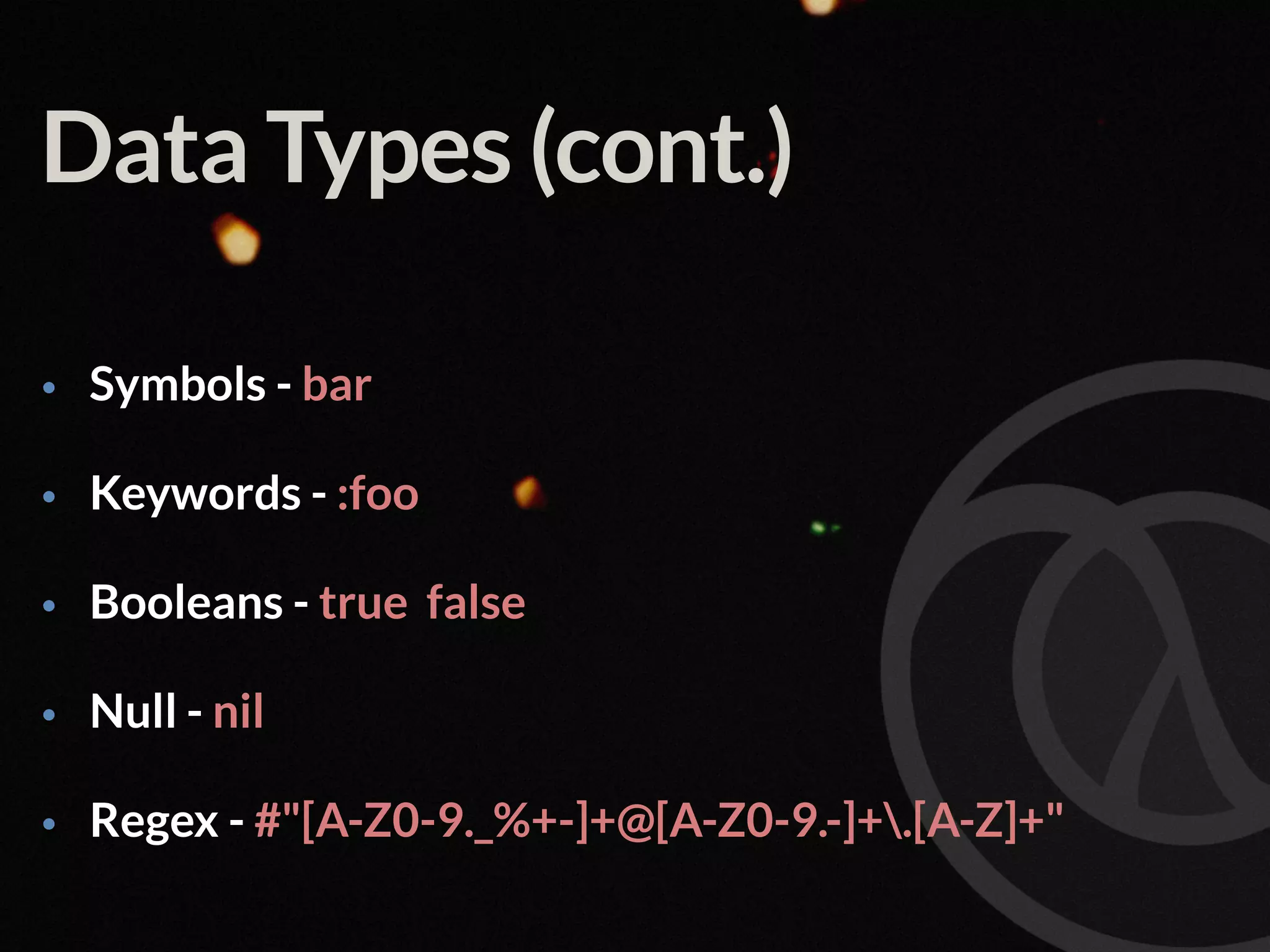 Data Types (cont.) • Symbols - bar • Keywords - :foo • Booleans - true false • Null - nil • Regex - #"[A-Z0-9._%+-]+@[A-Z0-9.-]+.[A-Z]+" 