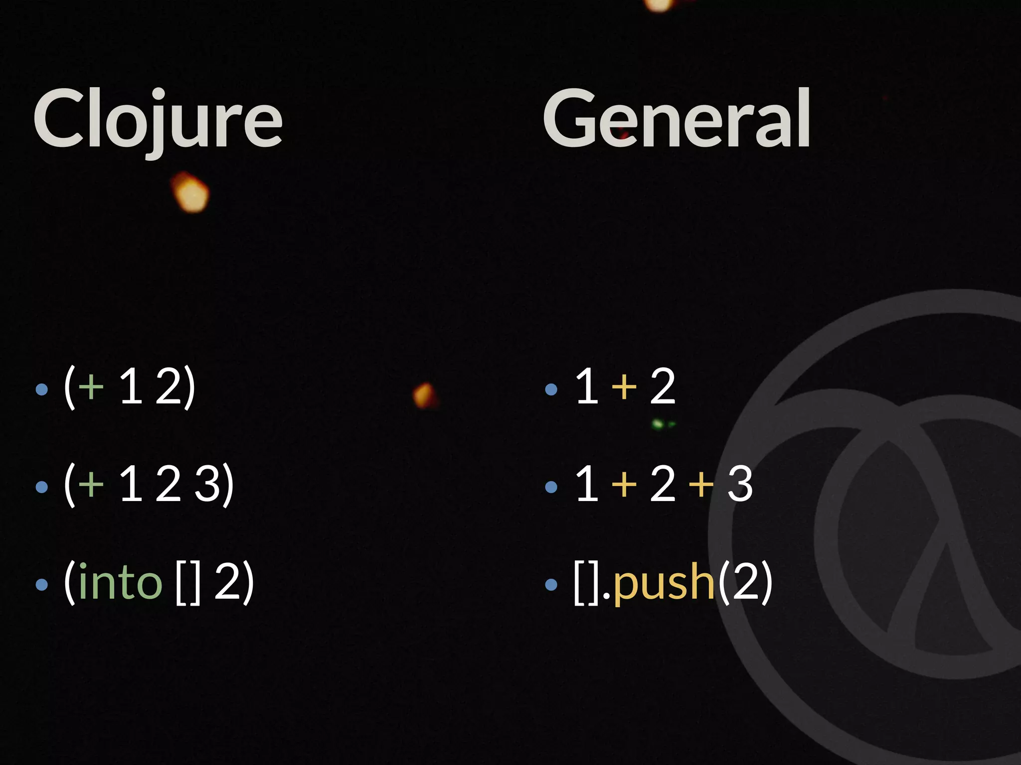 Clojure • (+ 1 2) • (+ 1 2 3) • (into [] 2) General • 1 + 2 • 1 + 2 + 3 • [].push(2) 