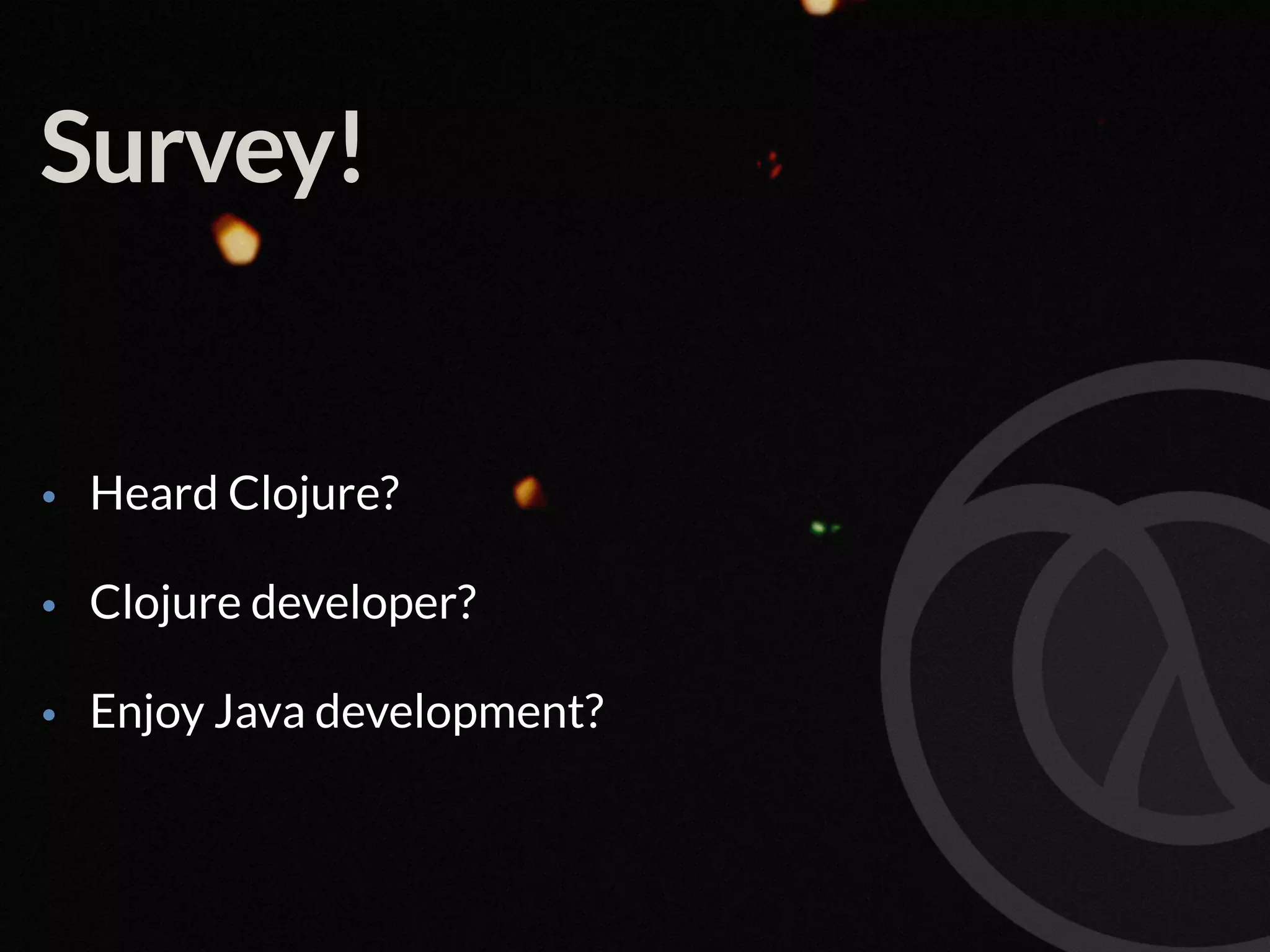 Survey! • Heard Clojure? • Clojure developer? • Enjoy Java development? 