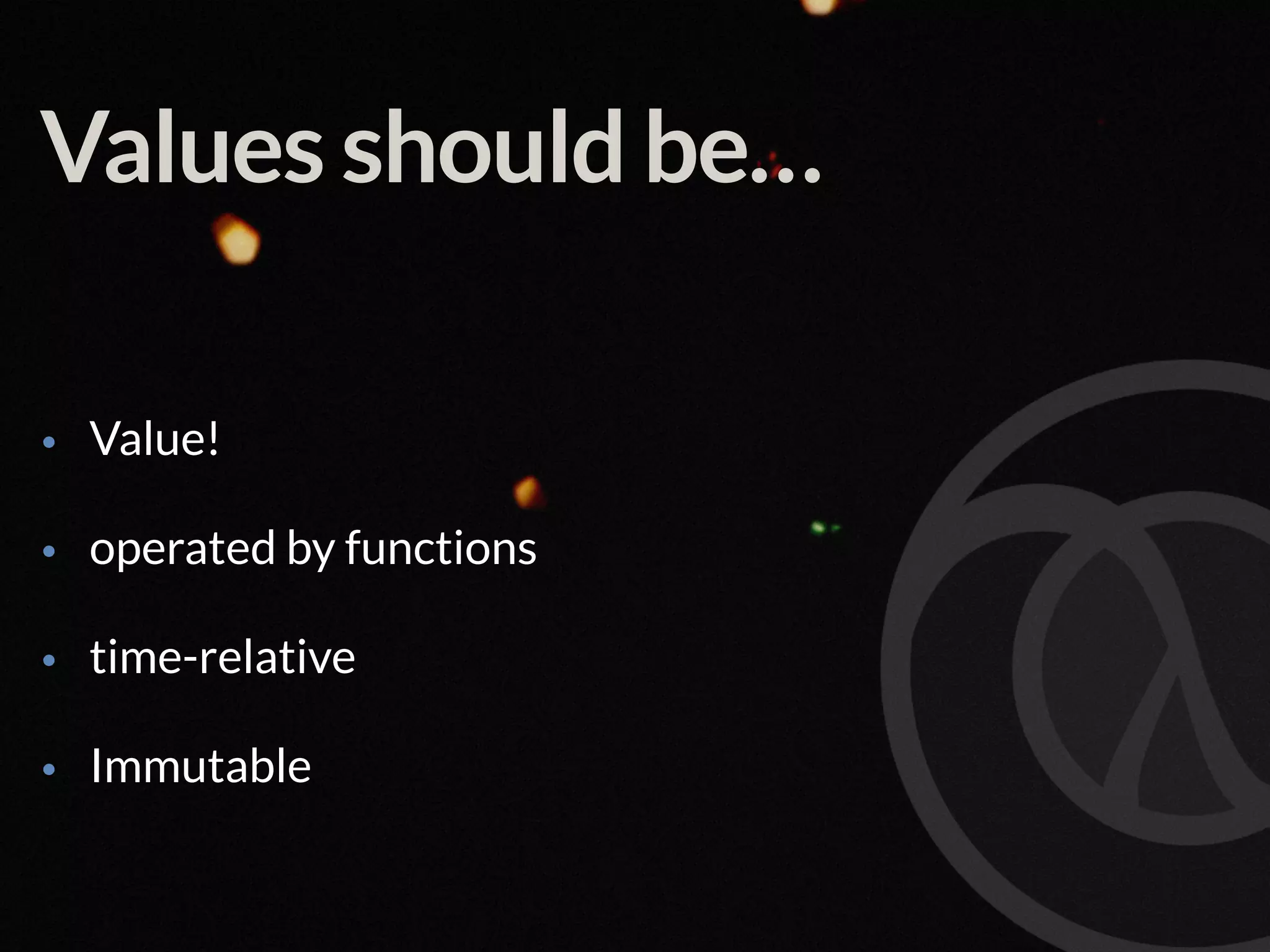 Values should be… • Value! • operated by functions • time-relative • Immutable 
