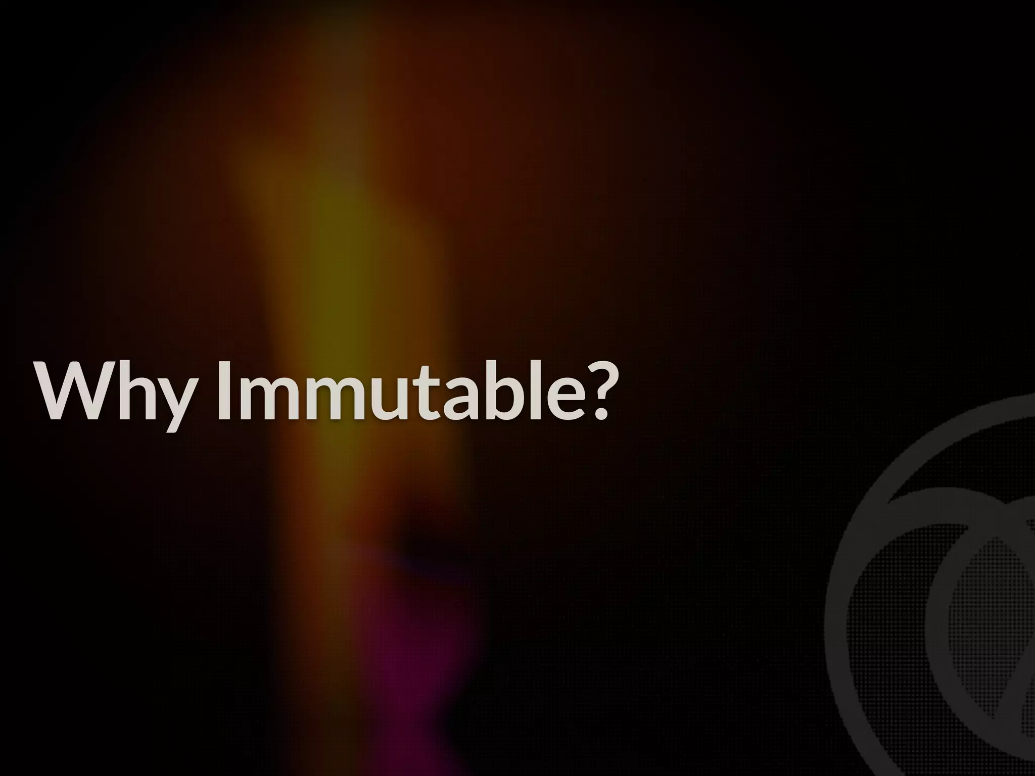 Why Immutable? 
