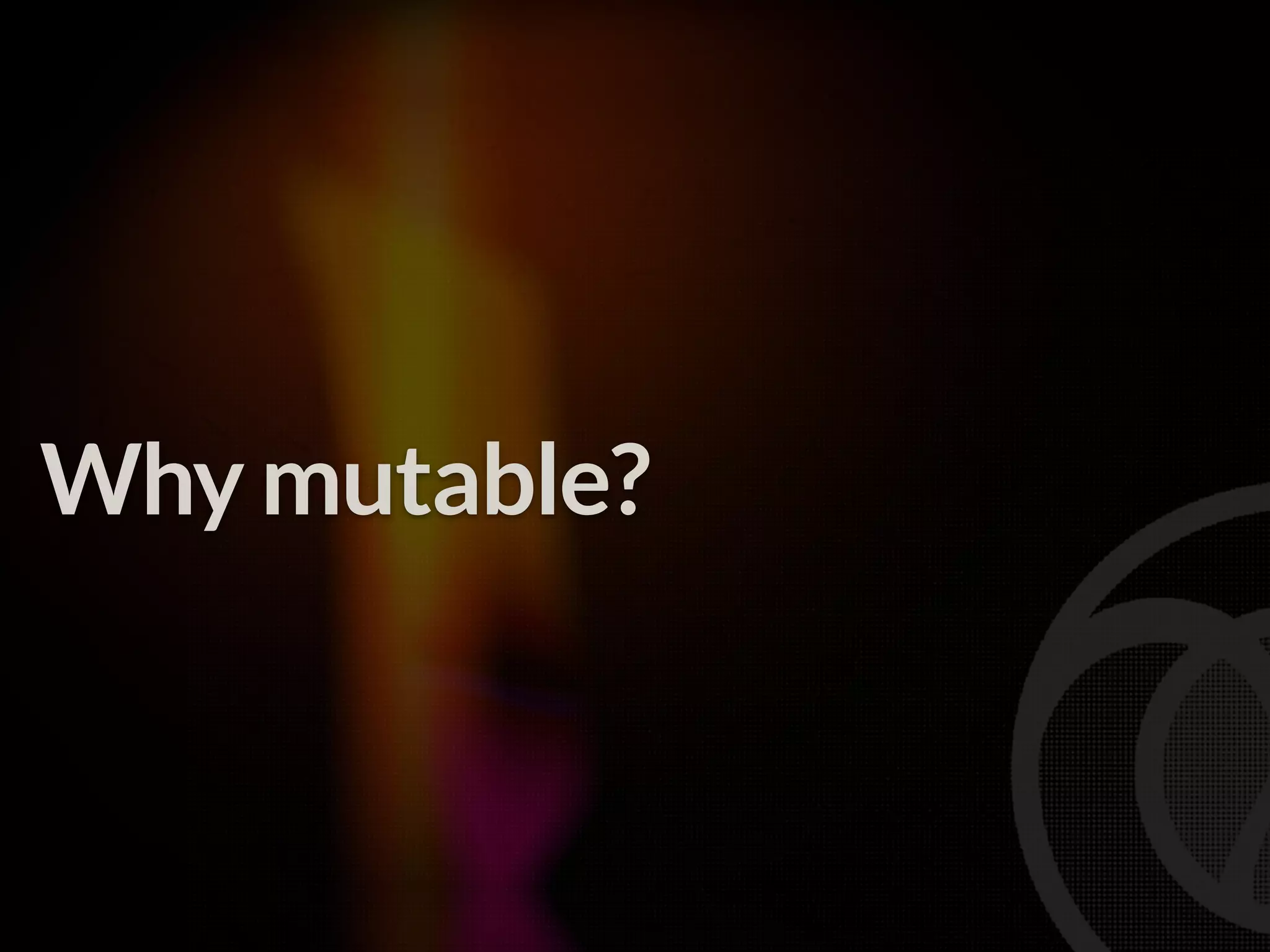 Why mutable? 