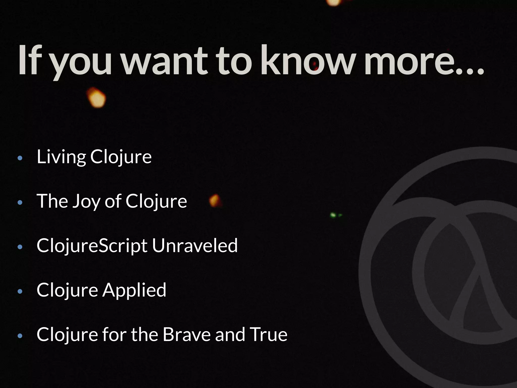 If you want to know more… • Living Clojure • The Joy of Clojure • ClojureScript Unraveled • Clojure Applied • Clojure for the Brave and True 