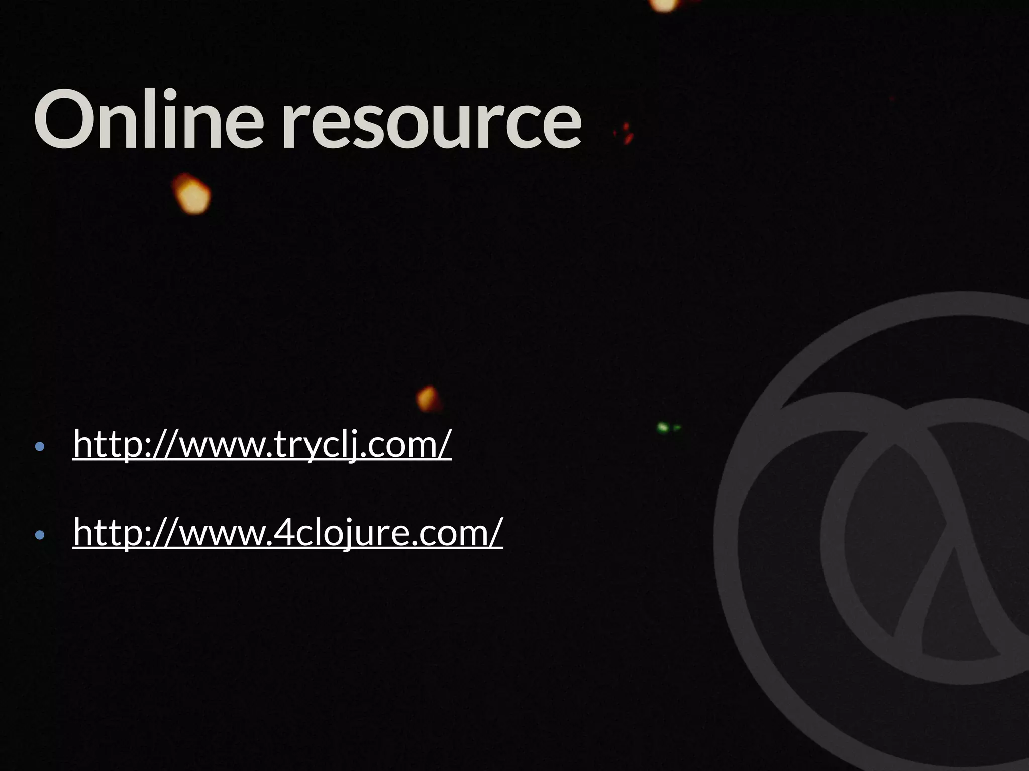 Online resource • http://www.tryclj.com/ • http://www.4clojure.com/ 