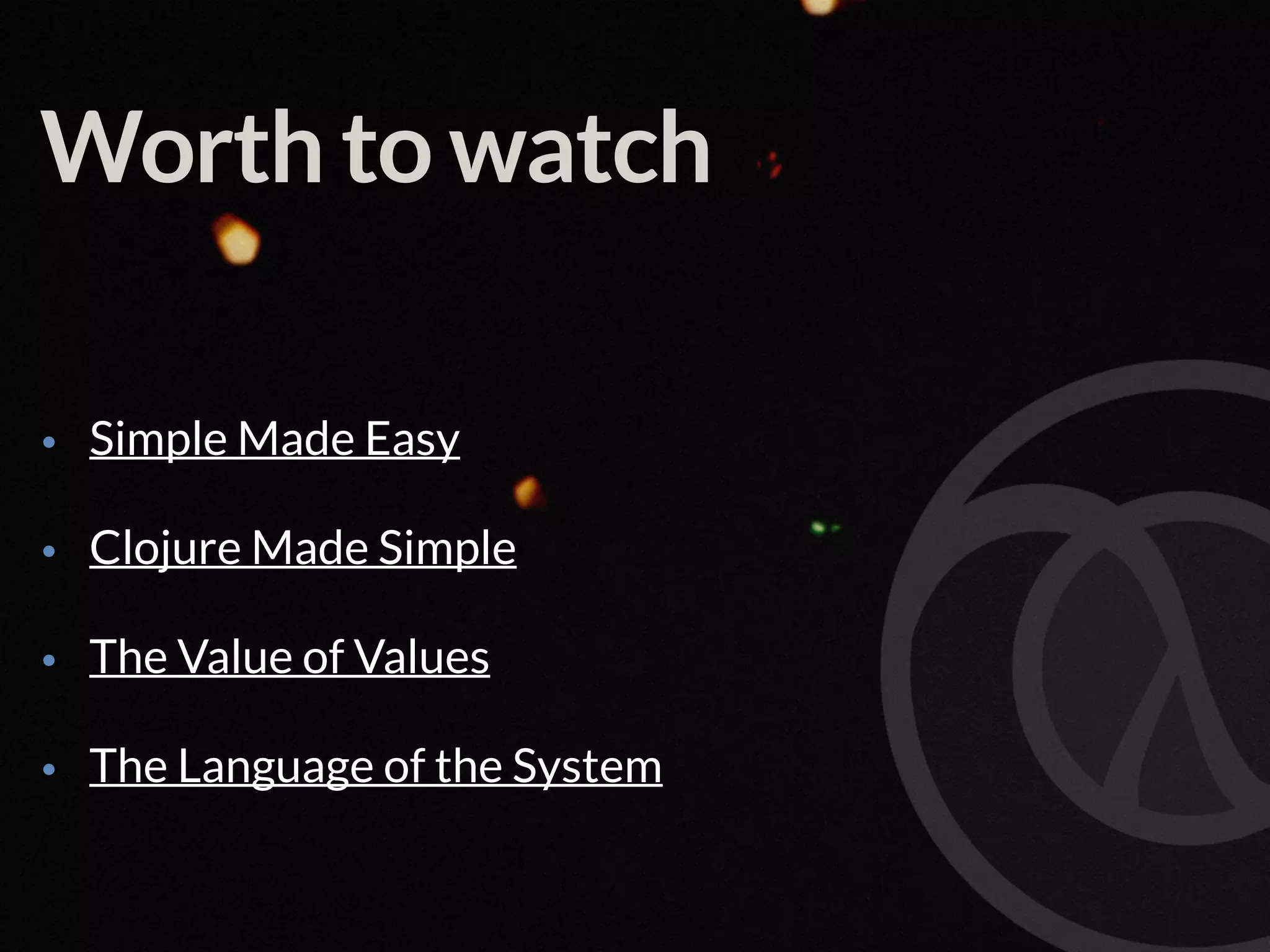 Worth to watch • Simple Made Easy • Clojure Made Simple • The Value of Values • The Language of the System 