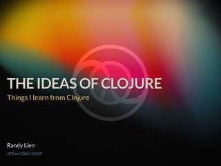 THE IDEAS OF CLOJURE
JCConf 2015/12/04
Randy Lien
Things I learn from Clojure
 