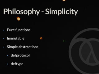 Philosophy - Simplicity
• Pure functions
• Immutable
• Simple abstractions
• defprotocol
• deftype
 