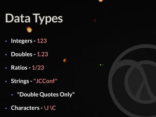 Data Types
• Integers - 123
• Doubles - 1.23
• Ratios - 1/23
• Strings - "JCConf"
• "Double Quotes Only"
• Characters - J C
 