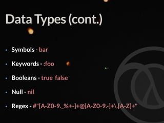 Data Types (cont.)
• Symbols - bar
• Keywords - :foo
• Booleans - true false
• Null - nil
• Regex - #"[A-Z0-9._%+-]+@[A-Z0-9.-]+.[A-Z]+"
 
