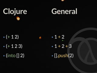 Clojure
• (+ 1 2)
• (+ 1 2 3)
• (into [] 2)
General
• 1 + 2
• 1 + 2 + 3
• [].push(2)
 