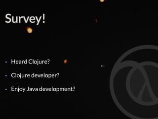 Survey!
• Heard Clojure?
• Clojure developer?
• Enjoy Java development?
 