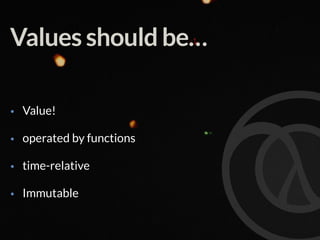 Values should be…
• Value!
• operated by functions
• time-relative
• Immutable
 
