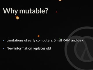 Why mutable?
• Limitations of early computers: Small RAM and disk
• New information replaces old
 
