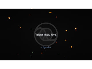 “I don’t know Java.”
– Speaker
 
