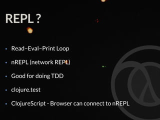 REPL ?
• Read–Eval–Print Loop
• nREPL (network REPL)
• Good for doing TDD
• clojure.test
• ClojureScript - Browser can connect to nREPL
 