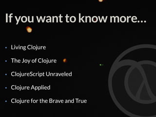 If you want to know more…
• Living Clojure
• The Joy of Clojure
• ClojureScript Unraveled
• Clojure Applied
• Clojure for the Brave and True
 