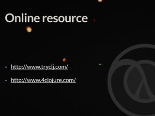 Online resource
• http://www.tryclj.com/
• http://www.4clojure.com/
 