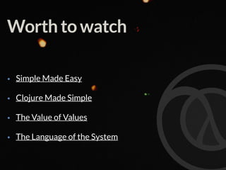 Worth to watch
• Simple Made Easy
• Clojure Made Simple
• The Value of Values
• The Language of the System
 