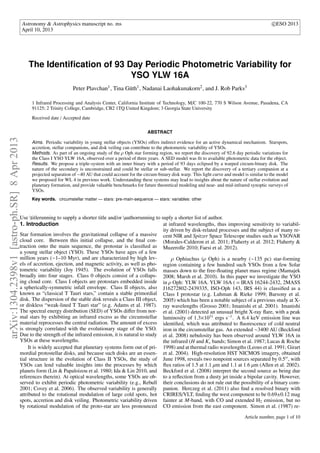 Astronomy & Astrophysics manuscript no. ms c ESO 2013
April 10, 2013
The Identiﬁcation of 93 Day Periodic Photometric Variability for
YSO YLW 16A
Peter Plavchan1, Tina Güth1, Nadanai Laohakunakorn2, and J. Rob Parks3
1 Infrared Processing and Analysis Center, California Institute of Technology, M/C 100-22, 770 S Wilson Avenue, Pasadena, CA
91125; 2 Trinity College, Cambridge, CB2 1TQ United Kingdom; 3 Georgia State University
Received date / Accepted date
ABSTRACT
Aims. Periodic variability in young stellar objects (YSOs) oﬀers indirect evidence for an active dynamical mechanism. Starspots,
accretion, stellar companions, and disk veiling can contribute to the photometric variability of YSOs.
Methods. As part of an ongoing study of the ρ Oph star forming region, we report the discovery of 92.6 day periodic variations for
the Class I YSO YLW 16A, observed over a period of three years. A SED model was ﬁt to available photometric data for the object.
Results. We propose a triple-system with an inner binary with a period of 93 days eclipsed by a warped circum-binary disk. The
nature of the secondary is unconstrained and could be stellar or sub-stellar. We report the discovery of a tertiary companion at a
projected separation of ∼40 AU that could account for the circum-binary disk warp. This light curve and model is similar to the model
we proposed for WL 4 in previous work. Understanding these systems may lead to insights about the nature of stellar evolution and
planetary formation, and provide valuable benchmarks for future theoretical modeling and near- and mid-infrared synoptic surveys of
YSOs.
Key words. circumstellar matter — stars: pre-main-sequence — stars: variables: other
Use titlerunning to supply a shorter title and/or authorrunning to suply a shorter list of author.
1. Introduction
Star formation involves the gravitational collapse of a massive
cloud core. Between this initial collapse, and the ﬁnal con-
traction onto the main sequence, the protostar is classiﬁed as
a young stellar object (YSO). These YSOs have ages of a few
million years (∼1–10 Myr), and are characterized by high lev-
els of accretion, ejection, and magnetic activity, as well as pho-
tometric variability (Joy 1945). The evolution of YSOs falls
broadly into four stages. Class 0 objects consist of a collaps-
ing cloud core. Class I objects are protostars embedded inside
a spherically-symmetric infall envelope. Class II objects, also
known as “classical T Tauri stars,” contain a stable primordial
disk. The dispersion of the stable disk reveals a Class III object,
or diskless “weak-lined T Tauri star” (e.g. Adams et al. 1987).
The spectral energy distribution (SED) of YSOs diﬀer from nor-
mal stars by exhibiting an infrared excess as the circumstellar
material reprocesses the central radiation. The amount of excess
is strongly correlated with the evolutionary stage of the YSO.
Due to the strength of the infrared emission, it is natural to study
YSOs at these wavelengths.
It is widely accepted that planetary systems form out of pri-
mordial protostellar disks, and because such disks are an essen-
tial structure in the evolution of Class II YSOs, the study of
YSOs can lend valuable insights into the processes by which
planets form (Lin & Papaloizou et al. 1980; Ida & Lin 2010, and
references therein). At optical wavelengths, some YSOs are ob-
served to exhibit periodic photometric variability (e.g., Rebull
2001; Covey et al. 2006). The observed variability is generally
attributed to the rotational modulation of large cold spots, hot
spots, accretion and disk veiling. Photometric variability driven
by rotational modulation of the proto-star are less pronounced
at infrared wavelengths, thus improving sensitivity to variabil-
ity driven by disk-related processes and the subject of many re-
cent NIR and Spitzer Space Telescope studies such as YSOVAR
(Morales-Calderon et al. 2011; Flaherty et al. 2012; Flaherty &
Muzerolle 2010; Faesi et al. 2012).
ρ Ophiuchus (ρ Oph) is a nearby (∼135 pc) star-forming
region containing a few hundred such YSOs from a few Solar
masses down to the free-ﬂoating planet mass regime (Mamajek
2008; Marsh et al. 2010). In this paper we investigate the YSO
in ρ Oph: YLW 16A. YLW 16A ( = IRAS 16244-2432, 2MASS
J16272802-2439335, ISO-Oph 143, IRS 44) is classiﬁed as a
Class I protostar (e.g. Luhman & Rieke 1999; Barsony et al.
2005) which has been a notable subject of a previous study at X-
ray wavelengths (Grosso 2001; Imanishi et al. 2001). Imanishi
et al. (2001) detected an unusual bright X-ray ﬂare, with a peak
luminosity of 1.3×1031
ergs s−1
. A 6.4 keV emission line was
identiﬁed, which was attributed to ﬂuorescence of cold neutral
iron in the circumstellar gas. An extended ∼3400 AU (Beckford
et al. 2008) nebulosity has been observed around YLW 16A in
the infrared (H and Ks bands; Simon et al. 1987; Lucas & Roche
1998) and at thermal radio wavelengths (Leous et al. 1991; Girart
et al. 2004). High-resolution HST NICMOS imagery, obtained
June 1998, reveals two nonpoint sources separated by 0.5 , with
ﬂux ratios of 1.5 at 1.1 µm and 1.1 at 1.6 µm (Allen et al. 2002).
Beckford et al. (2008) interpret the second source as being due
to a reﬂection from a dusty jet inside a bipolar cavity. However,
their conclusions do not rule out the possibility of a binary com-
panion. Herczeg et al. (2011) also ﬁnd a resolved binary with
CRIRES/VLT, ﬁnding the west component to be 0.69±0.12 mag
fainter at M-band, with CO and extended H2 emission, but no
CO emission from the east component. Simon et al. (1987) re-
Article number, page 1 of 10
arXiv:1304.2398v1[astro-ph.SR]8Apr2013
 
