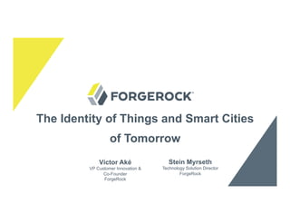 The Identity of Things and Smart Cities
of Tomorrow
Stein Myrseth
Technology Solution Director
ForgeRock
Víctor Aké
VP Customer Innovation &
Co-Founder
ForgeRock
 
