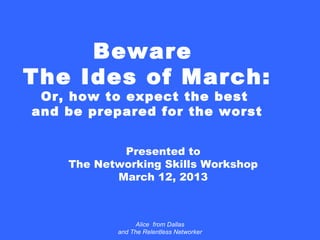 Beware
The Ides of March:
 Or, how to expect the best
and be prepared for the worst


            Presented to
    The Networking Skills Workshop
           March 12, 2013



                 Alice from Dallas
           and The Relentless Networker
 