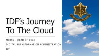 IDF’s Journey
To The Cloud
MERAV – HEAD OF CCoE
DIGITAL TRANSFORMATION ADMINISTRATION
IDF
1
 