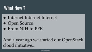 - unclassified -
● Internet Internet Internet
● Open Source
● From NIH to PFE
And a year ago we started our OpenStack
cloud initiative...
What Now ?
 