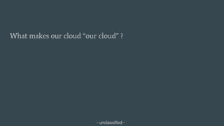 - unclassified -
What makes our cloud “our cloud” ?
 